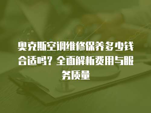 奧克斯空調(diào)維修保養(yǎng)多少錢(qián)合適嗎？全面解析費(fèi)用與服務(wù)質(zhì)量