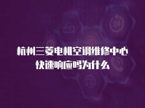 杭州三菱電機空調維修中心快速響應嗎為什么