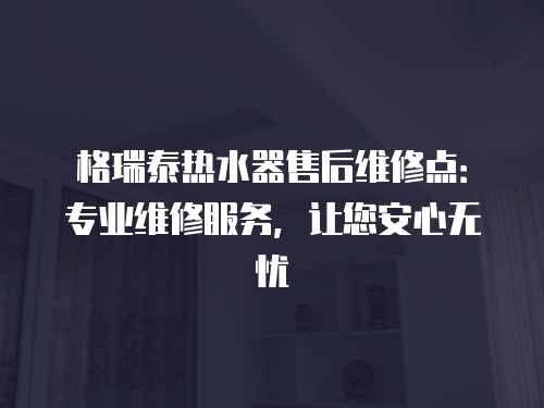 格瑞泰熱水器售后維修點：專業維修服務，讓您安心無憂