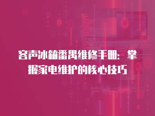 容聲冰箱番禺維修手冊：掌握家電維護的核心技巧