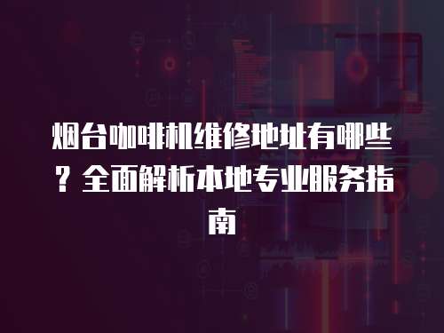 煙臺咖啡機維修地址有哪些？全面解析本地專業服務指南