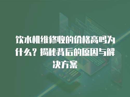 飲水機(jī)維修收的價(jià)格高嗎為什么？揭秘背后的原因與解決方案