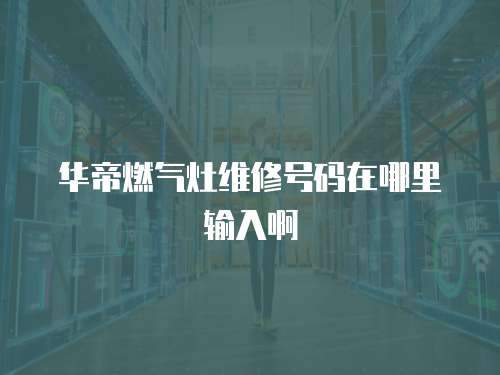 華帝燃氣灶維修號碼在哪里輸入啊