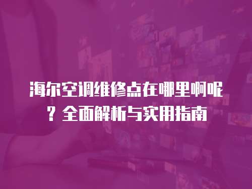海爾空調維修點在哪里啊呢？全面解析與實用指南