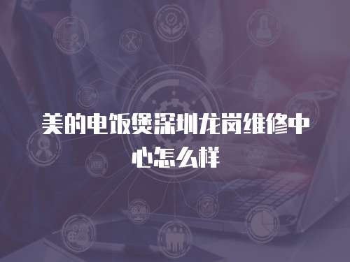 美的電飯煲深圳龍崗維修中心怎么樣