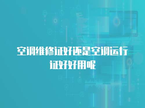 空調(diào)維修證好還是空調(diào)運行證好好用呢