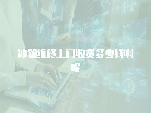 冰箱維修上門收費(fèi)多少錢啊呢