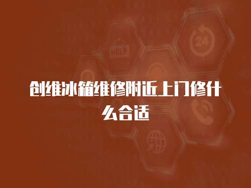 創(chuàng)維冰箱維修附近上門修什么合適