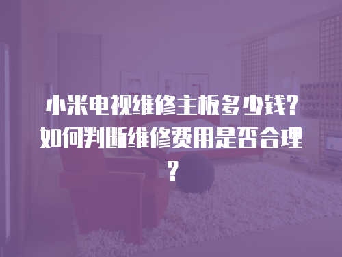 小米電視維修主板多少錢(qián)？如何判斷維修費(fèi)用是否合理？