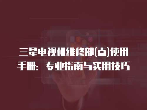 三星電視機(jī)維修部(點(diǎn))使用手冊(cè)：專業(yè)指南與實(shí)用技巧