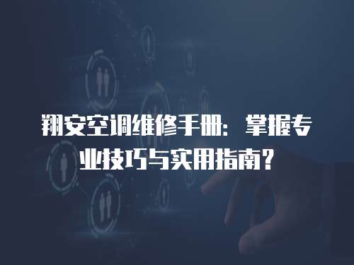 翔安空調維修手冊：掌握專業技巧與實用指南？