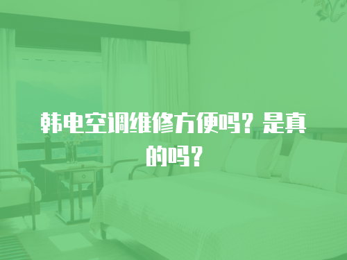 韓電空調(diào)維修方便嗎？是真的嗎？