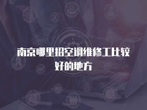 南京哪里招空調維修工比較好的地方