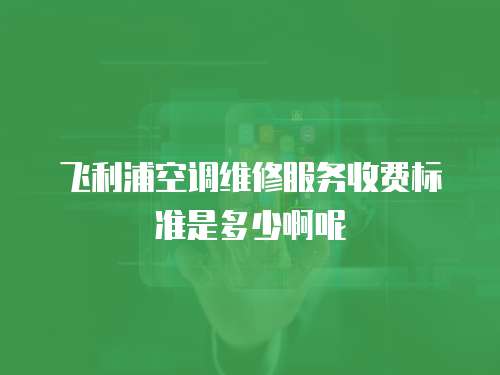 飛利浦空調(diào)維修服務(wù)收費(fèi)標(biāo)準(zhǔn)是多少啊呢