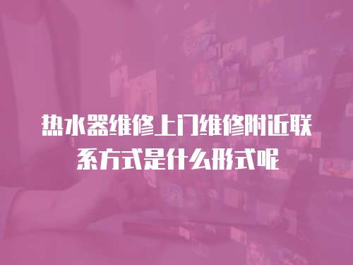 熱水器維修上門維修附近聯(lián)系方式是什么形式呢