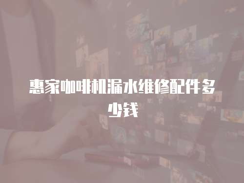 惠家咖啡機(jī)漏水維修配件多少錢
