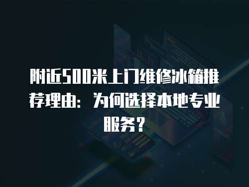 附近500米上門維修冰箱推薦理由：為何選擇本地專業服務？