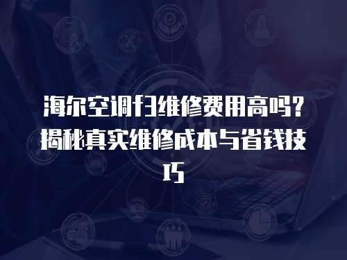 海爾空調(diào)f3維修費(fèi)用高嗎？揭秘真實(shí)維修成本與省錢技巧