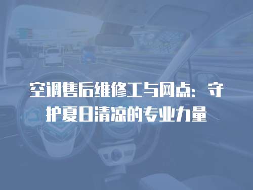 空調(diào)售后維修工與網(wǎng)點(diǎn)：守護(hù)夏日清涼的專業(yè)力量