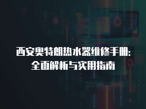 西安奧特朗熱水器維修手冊(cè)：全面解析與實(shí)用指南