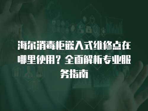 海爾消毒柜嵌入式維修點(diǎn)在哪里使用？全面解析專業(yè)服務(wù)指南