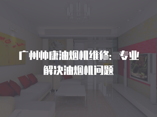 廣州帥康油煙機(jī)維修：專業(yè)解決油煙機(jī)問(wèn)題