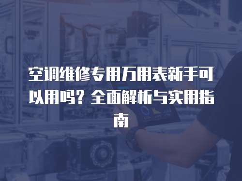 空調(diào)維修專用萬(wàn)用表新手可以用嗎？全面解析與實(shí)用指南