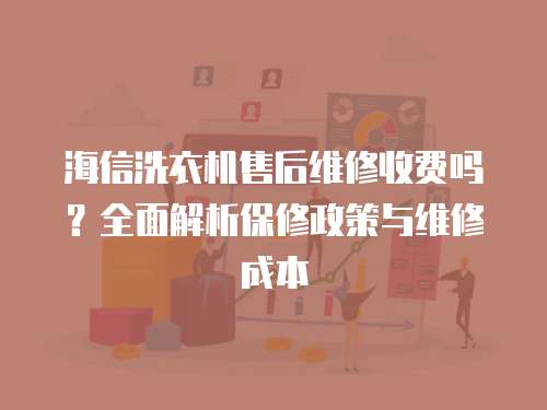 海信洗衣機售后維修收費嗎？全面解析保修政策與維修成本