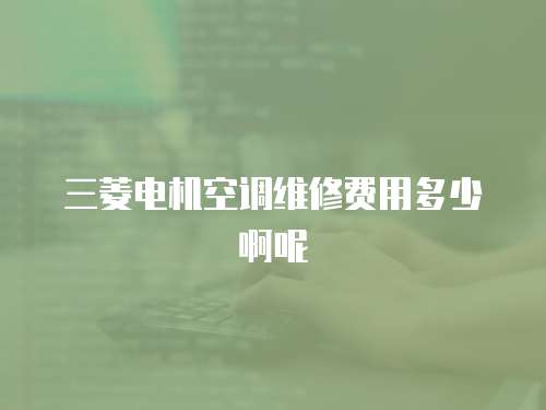 三菱電機空調維修費用多少啊呢