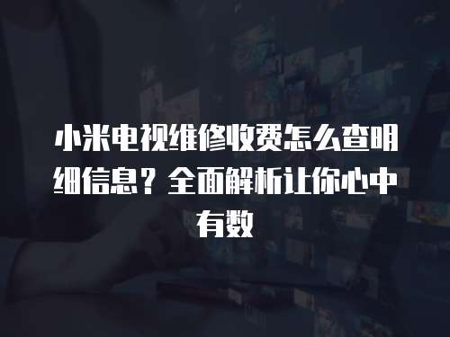 小米電視維修收費怎么查明細信息？全面解析讓你心中有數
