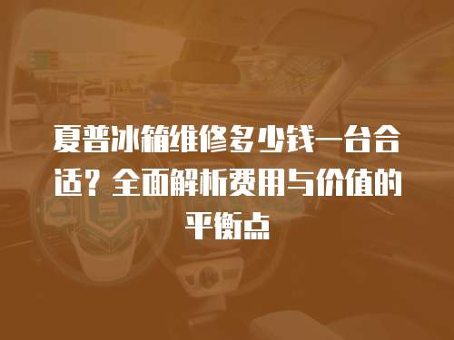 夏普冰箱維修多少錢(qián)一臺(tái)合適？全面解析費(fèi)用與價(jià)值的平衡點(diǎn)