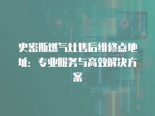 史密斯燃氣灶售后維修點地址：專業服務與高效解決方案