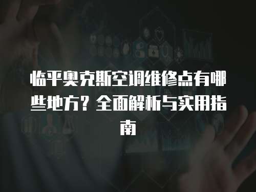 臨平奧克斯空調維修點有哪些地方？全面解析與實用指南