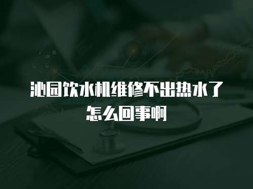 沁園飲水機(jī)維修不出熱水了怎么回事啊