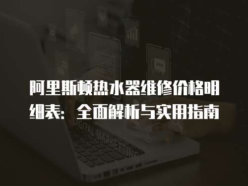 阿里斯頓熱水器維修價(jià)格明細(xì)表：全面解析與實(shí)用指南