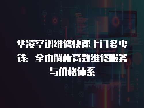 華凌空調(diào)維修快速上門多少錢：全面解析高效維修服務(wù)與價(jià)格體系