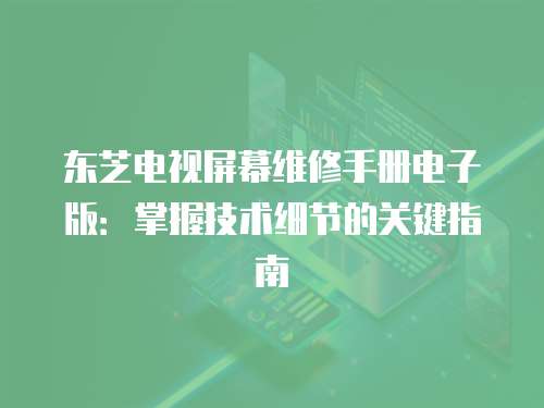 東芝電視屏幕維修手冊(cè)電子版：掌握技術(shù)細(xì)節(jié)的關(guān)鍵指南