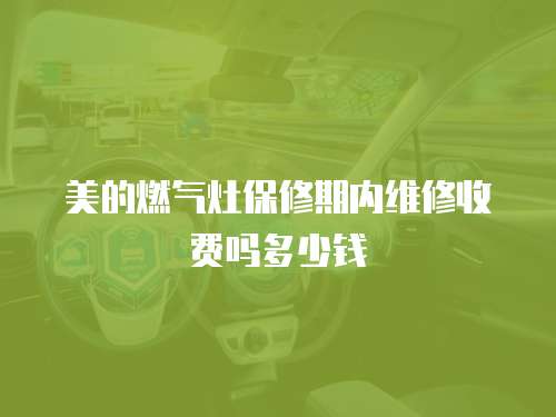 美的燃?xì)庠畋Ｐ奁趦?nèi)維修收費(fèi)嗎多少錢