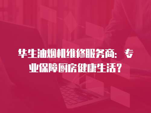 華生油煙機維修服務(wù)商：專業(yè)保障廚房健康生活？