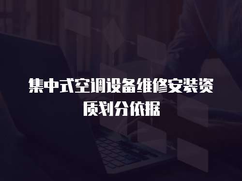 集中式空調(diào)設(shè)備維修安裝資質(zhì)劃分依據(jù)
