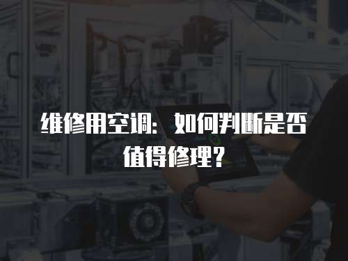 維修用空調(diào)：如何判斷是否值得修理？