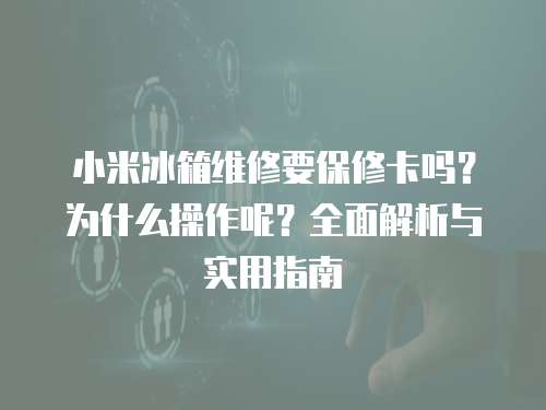 小米冰箱維修要保修卡嗎？為什么操作呢？全面解析與實用指南