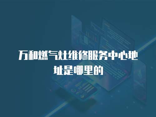 萬和燃?xì)庠罹S修服務(wù)中心地址是哪里的