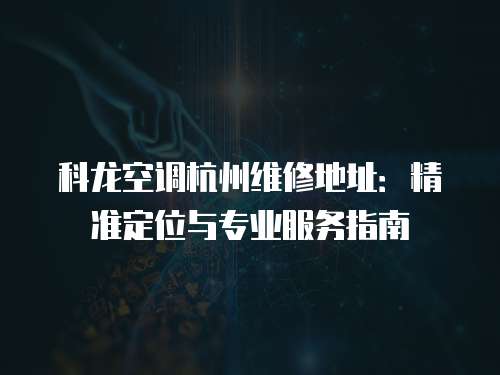 科龍空調(diào)杭州維修地址：精準(zhǔn)定位與專(zhuān)業(yè)服務(wù)指南