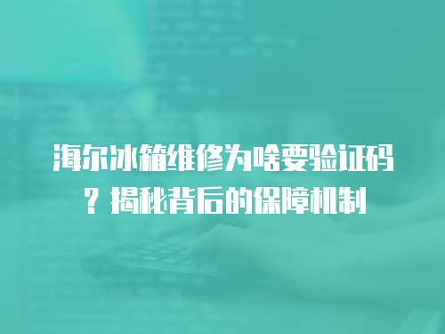 海爾冰箱維修為啥要驗(yàn)證碼？揭秘背后的保障機(jī)制