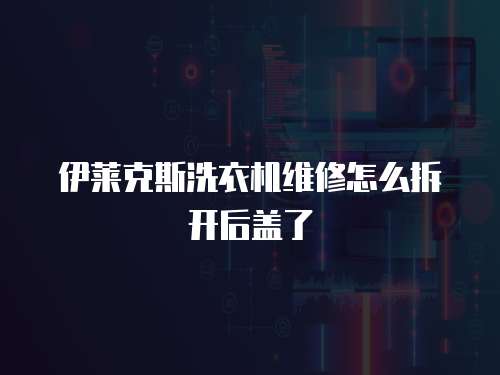 伊萊克斯洗衣機(jī)維修怎么拆開后蓋了