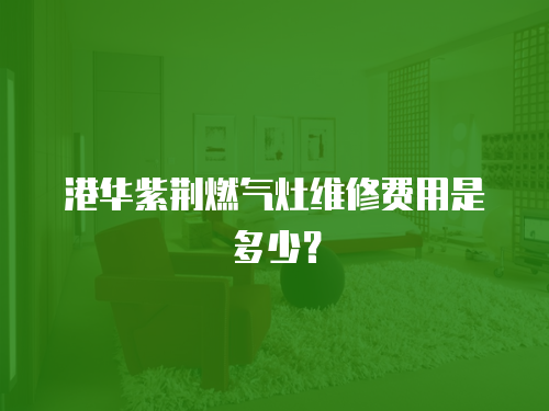 港華紫荊燃?xì)庠罹S修費(fèi)用是多少？