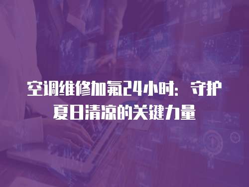 空調(diào)維修加氟24小時：守護(hù)夏日清涼的關(guān)鍵力量