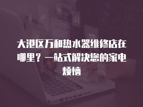 大港區(qū)萬和熱水器維修店在哪里？一站式解決您的家電煩惱