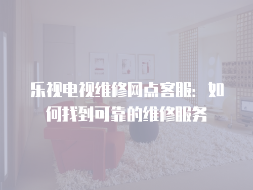 樂視電視維修網點客服：如何找到可靠的維修服務
